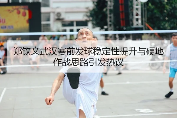 郑钦文武汉赛前发球稳定性提升与硬地作战思路引发热议